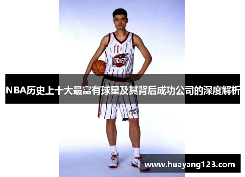 NBA历史上十大最富有球星及其背后成功公司的深度解析