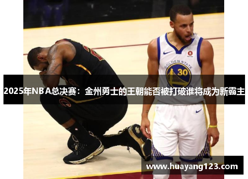 2025年NBA总决赛：金州勇士的王朝能否被打破谁将成为新霸主