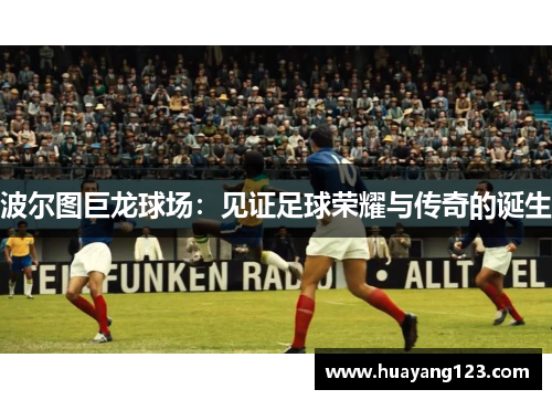 波尔图巨龙球场:见证足球荣耀与传奇的诞生 波尔图巨龙球场:见证足球荣耀与传奇的诞生