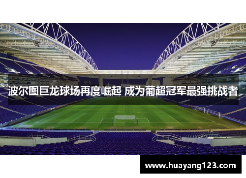 波尔图巨龙球场再度崛起 成为葡超冠军最强挑战者 波尔图巨龙球场再度崛起 成为葡超冠军最强挑战者