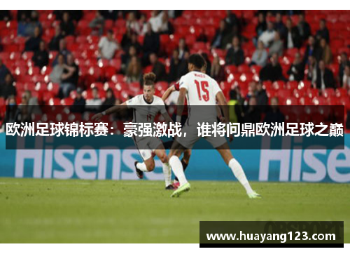 欧洲足球锦标赛:豪强激战,谁将问鼎欧洲足球之巅 欧洲足球锦标赛:豪强激战,谁将问鼎欧洲足球之巅