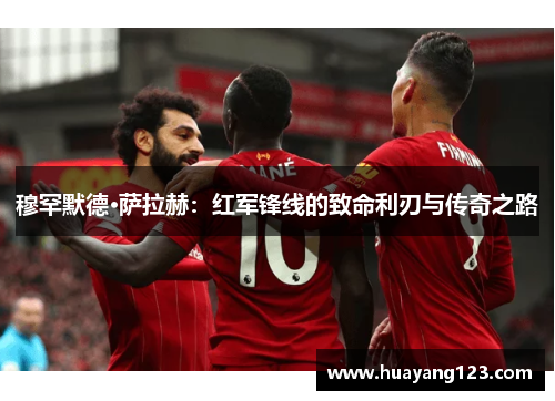 穆罕默德·萨拉赫:红军锋线的致命利刃与传奇之路 穆罕默德·萨拉赫:红军锋线的致命利刃与传奇之路
