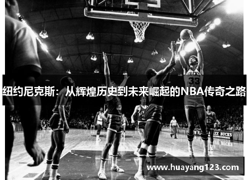 纽约尼克斯:从辉煌历史到未来崛起的NBA传奇之路 纽约尼克斯:从辉煌历史到未来崛起的NBA传奇之路