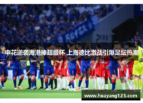 申花逆袭海港捧超级杯 上海德比激战引爆足坛热潮 申花逆袭海港捧超级杯 上海德比激战引爆足坛热潮