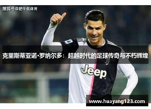 克里斯蒂亚诺·罗纳尔多:超越时代的足球传奇与不朽辉煌 克里斯蒂亚诺·罗纳尔多:超越时代的足球传奇与不朽辉煌