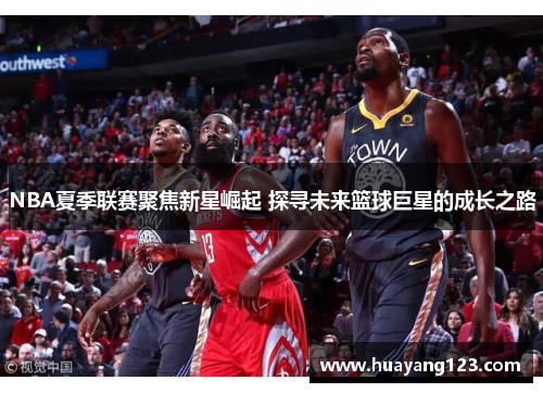 NBA夏季联赛聚焦新星崛起 探寻未来篮球巨星的成长之路 NBA夏季联赛聚焦新星崛起 探寻未来篮球巨星的成长之路