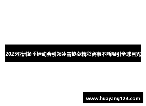 2025亚洲冬季运动会引领冰雪热潮精彩赛事不断吸引全球目光 2025亚洲冬季运动会引领冰雪热潮精彩赛事不断吸引全球目光