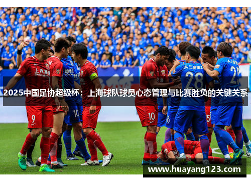 2025中国足协超级杯:上海球队球员心态管理与比赛胜负的关键关系 2025中国足协超级杯:上海球队球员心态管理与比赛胜负的关键关系