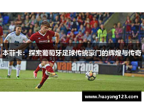 本菲卡:探索葡萄牙足球传统豪门的辉煌与传奇 本菲卡:探索葡萄牙足球传统豪门的辉煌与传奇