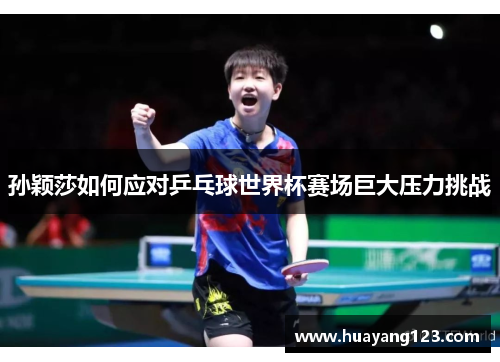 孙颖莎如何应对乒乓球世界杯赛场巨大压力挑战 孙颖莎如何应对乒乓球世界杯赛场巨大压力挑战