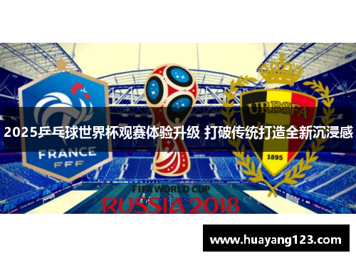 2025乒乓球世界杯观赛体验升级 打破传统打造全新沉浸感 2025乒乓球世界杯观赛体验升级 打破传统打造全新沉浸感