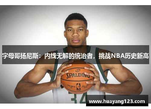 字母哥扬尼斯:内线无解的统治者,挑战NBA历史新高 字母哥扬尼斯:内线无解的统治者,挑战NBA历史新高