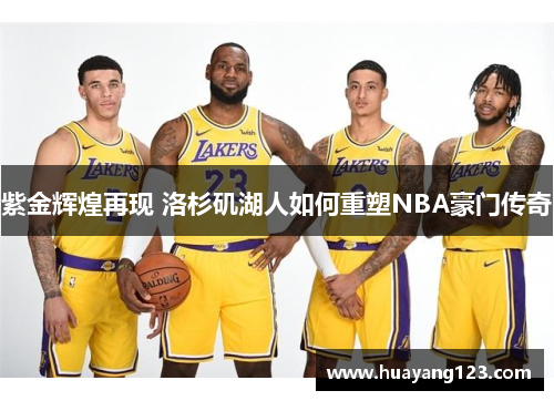 紫金辉煌再现 洛杉矶湖人如何重塑NBA豪门传奇 紫金辉煌再现 洛杉矶湖人如何重塑NBA豪门传奇
