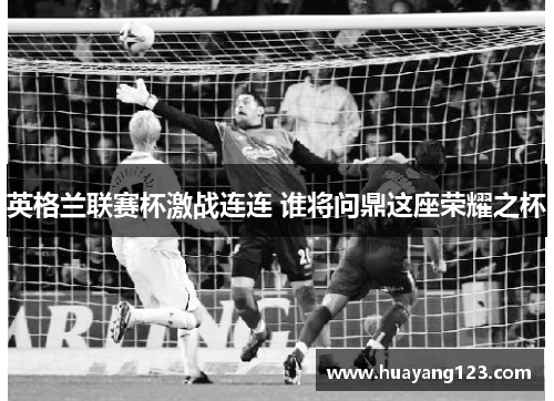 英格兰联赛杯激战连连 谁将问鼎这座荣耀之杯 英格兰联赛杯激战连连 谁将问鼎这座荣耀之杯