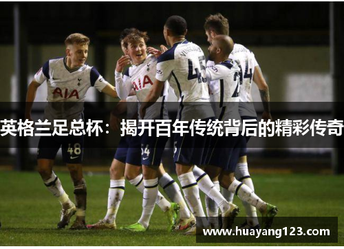 英格兰足总杯:揭开百年传统背后的精彩传奇 英格兰足总杯:揭开百年传统背后的精彩传奇