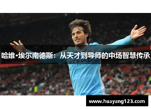 哈维·埃尔南德斯:从天才到导师的中场智慧传承 哈维·埃尔南德斯:从天才到导师的中场智慧传承