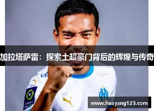 加拉塔萨雷:探索土超豪门背后的辉煌与传奇 加拉塔萨雷:探索土超豪门背后的辉煌与传奇