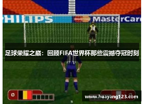 足球荣耀之巅:回顾FIFA世界杯那些震撼夺冠时刻 足球荣耀之巅:回顾FIFA世界杯那些震撼夺冠时刻