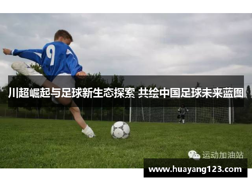 川超崛起与足球新生态探索 共绘中国足球未来蓝图 川超崛起与足球新生态探索 共绘中国足球未来蓝图