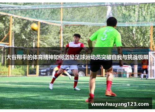 大谷翔平的体育精神如何激励足球运动员突破自我与挑战极限 大谷翔平的体育精神如何激励足球运动员突破自我与挑战极限