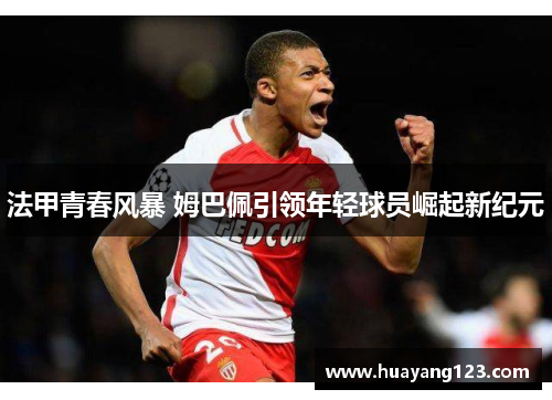 法甲青春风暴 姆巴佩引领年轻球员崛起新纪元 法甲青春风暴 姆巴佩引领年轻球员崛起新纪元