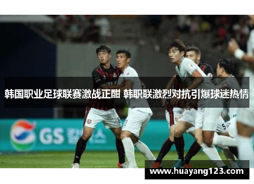 韩国职业足球联赛激战正酣 韩职联激烈对抗引爆球迷热情 韩国职业足球联赛激战正酣 韩职联激烈对抗引爆球迷热情