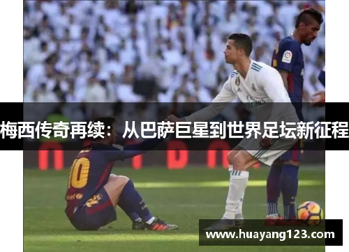 梅西传奇再续:从巴萨巨星到世界足坛新征程 梅西传奇再续:从巴萨巨星到世界足坛新征程
