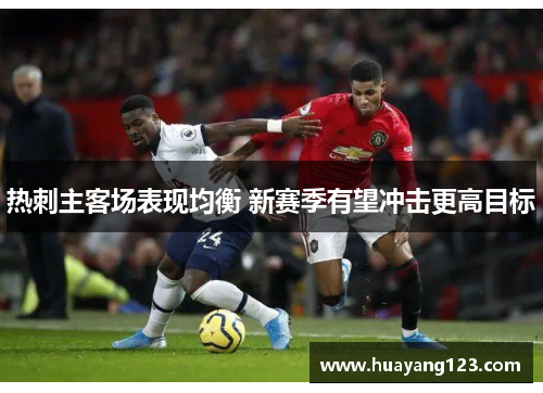 热刺主客场表现均衡 新赛季有望冲击更高目标 热刺主客场表现均衡 新赛季有望冲击更高目标
