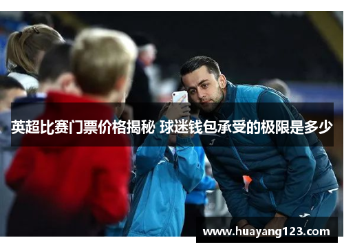 英超比赛门票价格揭秘 球迷钱包承受的极限是多少 英超比赛门票价格揭秘 球迷钱包承受的极限是多少