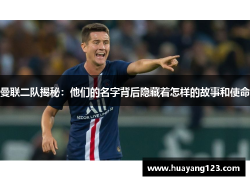 曼联二队揭秘:他们的名字背后隐藏着怎样的故事和使命 曼联二队揭秘:他们的名字背后隐藏着怎样的故事和使命