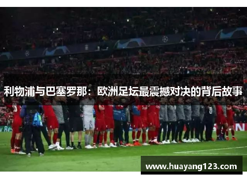 利物浦与巴塞罗那:欧洲足坛最震撼对决的背后故事 利物浦与巴塞罗那:欧洲足坛最震撼对决的背后故事