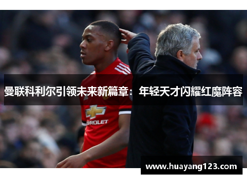 曼联科利尔引领未来新篇章:年轻天才闪耀红魔阵容 曼联科利尔引领未来新篇章:年轻天才闪耀红魔阵容