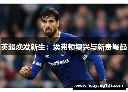 英超焕发新生:埃弗顿复兴与新贵崛起 英超焕发新生:埃弗顿复兴与新贵崛起