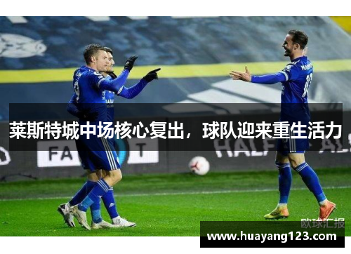 莱斯特城中场核心复出,球队迎来重生活力 莱斯特城中场核心复出,球队迎来重生活力