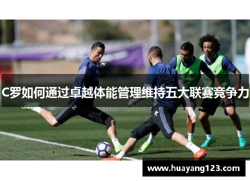 C罗如何通过卓越体能管理维持五大联赛竞争力 C罗如何通过卓越体能管理维持五大联赛竞争力