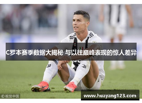 C罗本赛季数据大揭秘 与以往巅峰表现的惊人差异 C罗本赛季数据大揭秘 与以往巅峰表现的惊人差异