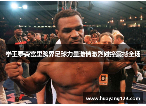 拳王泰森富里跨界足球力量激情激烈碰撞震撼全场 拳王泰森富里跨界足球力量激情激烈碰撞震撼全场