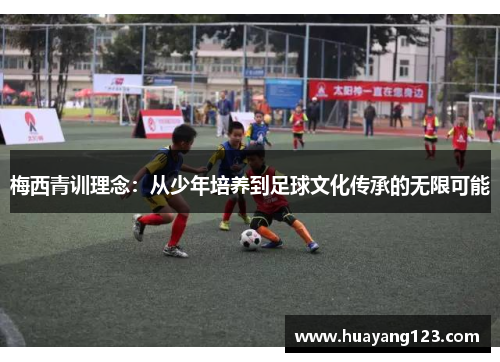 梅西青训理念:从少年培养到足球文化传承的无限可能 梅西青训理念:从少年培养到足球文化传承的无限可能
