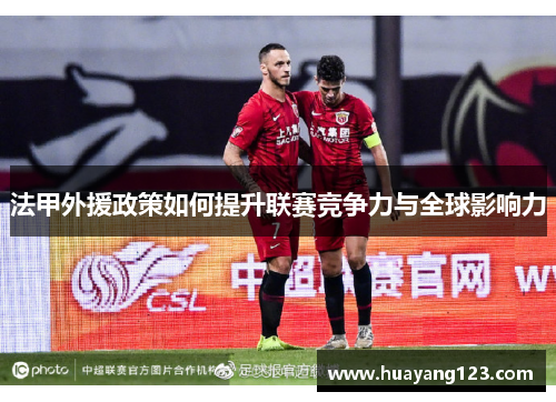 法甲外援政策如何提升联赛竞争力与全球影响力 法甲外援政策如何提升联赛竞争力与全球影响力